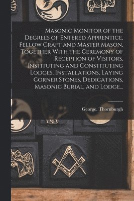 George Thornburgh - Masonic Monitor of the Degrees of Entered Apprentice, Fellow Craft and Master Mason, Together With the Ceremony of Reception of Visitors, Instituting and Constituting Lodges, Installations, Laying Corner Stones, Dedications, Masonic Burial, and Lodge..., Häftad