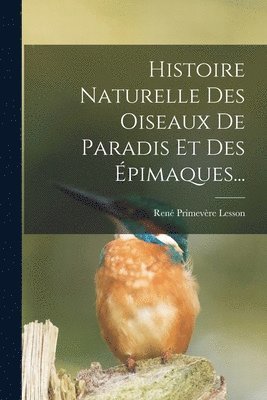 René Primevère Lesson - Histoire Naturelle Des Oiseaux De Paradis Et Des Épimaques..., Häftad