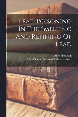 Alice Hamilton, United States Bureau of Labor Statisti - Lead Poisoning In The Smelting And Refining Of Lead, Häftad. Tillgänglighet: Lägg i varukorg