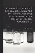 Privil�ge Des Vins � Bordeaux Jusqu'en 1789, Suivi D'un Appendice Comprenant Le Ban Des Vendages, Des Courtiers ......