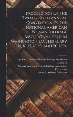 Proceedings Of The Twenty-sixth Annual Convention Of The National American Woman Suffrage Association, Held In Washington, D.c., February 15, 16, 17, 18, 19, And 20, 1894, Inbunden