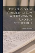 Die Religion im Verhltniss zum Welterkennen und zur Sittlichkeit