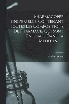 Pharmacopée Universelle, Contenant Toutes Les Compositions De Pharmacie Qui Sont En Usage Dans La Médecine, ....