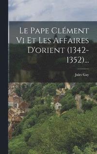 Le Pape Clment Vi Et Les Affaires D'orient (1342-1352)...