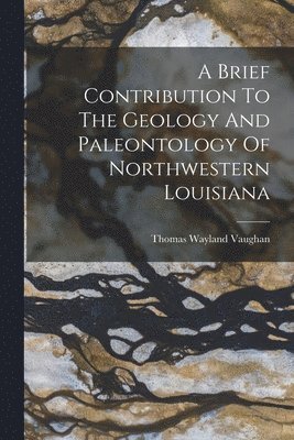 Thomas Wayland Vaughan - Brief Contribution To The Geology And Paleontology Of Northwestern Louisiana, Häftad. Tillgänglighet: Lägg i varukorg