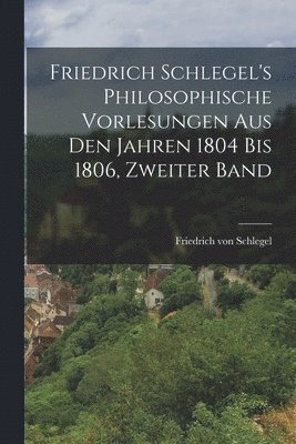 Friedrich Von Schlegel - Friedrich Schlegel's philosophische Vorlesungen aus den Jahren 1804 bis 1806, Zweiter Band, Häftad