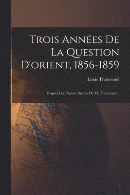 Louis Thouvenel - Trois Années De La Question D'orient, 1856-1859, Häftad
