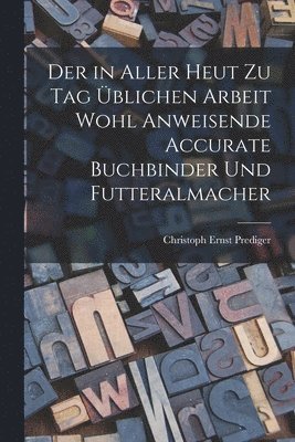 in aller heut zu Tag üblichen Arbeit wohl anweisende accurate Buchbinder und Futteralmacher