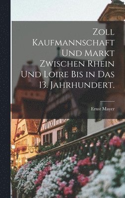 Ernst Mayer - Zoll Kaufmannschaft und Markt zwischen Rhein und Loire bis in das 13. Jahrhundert., Inbunden