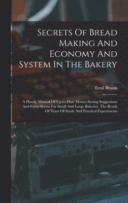 Emil Braun - Secrets Of Bread Making And Economy And System In The Bakery: A Handy Manual Of Up-to-date Money-saving Suggestions And Form-sheets For Small And Larg, Inbunden