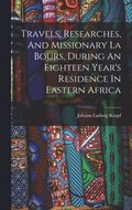 Travels, Researches, And Missionary La Bours, During An Eighteen Year's Residence In Eastern Africa