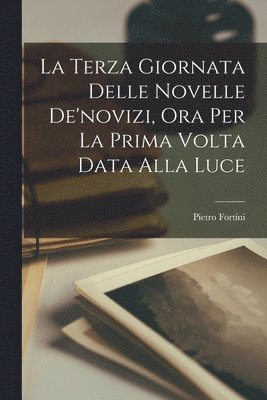 Pietro Fortini - Terza Giornata Delle Novelle De'novizi, Ora Per La Prima Volta Data Alla Luce, Häftad