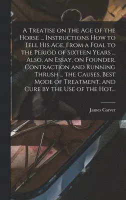 James Carver - Treatise on the Age of the Horse ... Instructions How to Tell His Age, From a Foal to the Period of Sixteen Years ... Also, an Essay, on Founder, Contraction and Running Thrush ... the Causes, Best Mode of Treatment, and Cure by the Use of the Hot..., Inbunden. Tillgänglighet: Lägg i varukorg