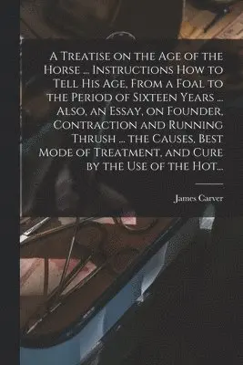 James Carver - Treatise on the Age of the Horse ... Instructions How to Tell His Age, From a Foal to the Period of Sixteen Years ... Also, an Essay, on Founder, Contraction and Running Thrush ... the Causes, Best Mode of Treatment, and Cure by the Use of the Hot..., Häftad. Tillgänglighet: Lägg i varukorg