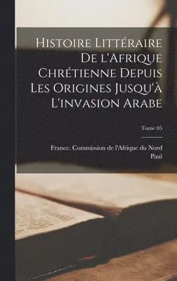 Paul 1859-1941 Monceaux - Histoire littéraire de l'Afrique chrétienne depuis les origines jusqu'à l'invasion arabe; Tome 05, Inbunden. Tillgänglighet: Lägg i varukorg