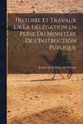 Histoire et Travaux de la Dlgation en Perse du Ministre de l'Instruction Publique