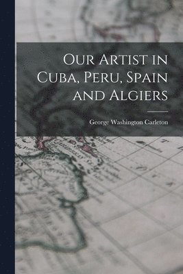 George Washington Carleton - Our Artist in Cuba, Peru, Spain and Algiers, Häftad. Tillgänglighet: Lägg i varukorg