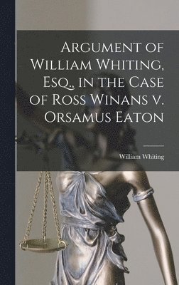 William Whiting - Argument of William Whiting, Esq., in the Case of Ross Winans v. Orsamus Eaton, Inbunden