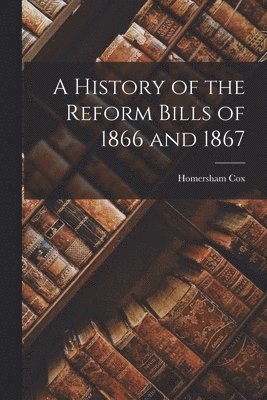 Homersham Cox - History of the Reform Bills of 1866 and 1867, Häftad. Tillgänglighet: Lägg i varukorg