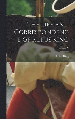 Rufus King - Life and Correspondence of Rufus King; Volume V, Inbunden