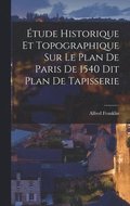 tude Historique et Topographique sur le Plan de Paris de 1540 dit Plan de Tapisserie