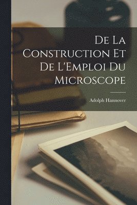 Adolph Hannover - De la Construction et de L'Emploi du Microscope, Häftad