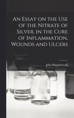 John Higginbottom - Essay on the Use of the Nitrate of Silver, in the Cure of Inflammation, Wounds and Ulcers, Inbunden. Tillgänglighet: Lägg i varukorg