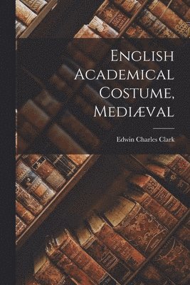 Edwin Charles Clark - English Academical Costume, Mediæval, Häftad. Tillgänglighet: Lägg i varukorg