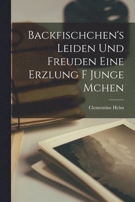 Clementine Helm - Backfischchen's Leiden und Freuden eine Erzlung f junge Mchen, Häftad