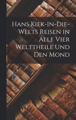 Anonymous - Hans Kiek-In-Die-Welts Reisen in Alle Vier Welttheile Und Den Mond, Inbunden