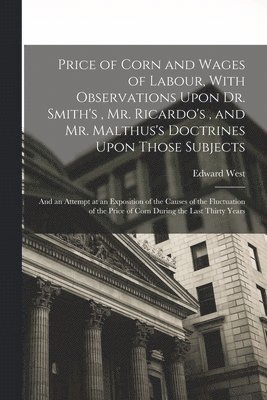 Edward West - Price of Corn and Wages of Labour, With Observations Upon Dr. Smith's, Mr. Ricardo's, and Mr. Malthus's Doctrines Upon Those Subjects, Häftad