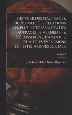Jean Louis Hubert Simon Deperthes - Histoire Des Naufrages, Ou Recueil Des Relations Les Plus Intéressantes Des Naufrages, Hivernemens, Délaissemens, Incendies, Et Autres Événemens Funestes Arrivés Sur Mer; Volume 3, Inbunden. Tillgänglighet: Lägg i varukorg