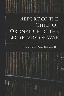 Report of the Chief of Ordnance to the Secretary of War