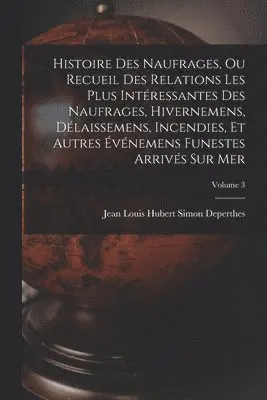 Jean Louis Hubert Simon Deperthes - Histoire Des Naufrages, Ou Recueil Des Relations Les Plus Intéressantes Des Naufrages, Hivernemens, Délaissemens, Incendies, Et Autres Événemens Funestes Arrivés Sur Mer; Volume 3, Häftad. Tillgänglighet: Lägg i varukorg