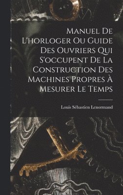 Louis Sébastien Lenormand - Manuel De L'horloger Ou Guide Des Ouvriers Qui S'occupent De La Construction Des Machines Propres À Mesurer Le Temps, Inbunden. Tillgänglighet: Lägg i varukorg
