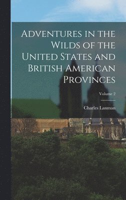 Charles Lanman - Adventures in the Wilds of the United States and British American Provinces; Volume 2, Inbunden. Tillgänglighet: Lägg i varukorg