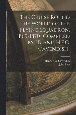 John Bate, Henry F C Cavendish - Cruise Round the World of the Flying Squadron, 1869-1870 [Compiled by J.B. and H.F.C. Cavendish], Häftad
