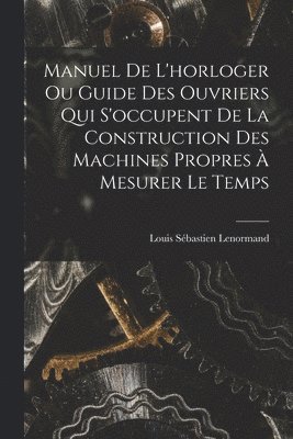 Louis Sébastien Lenormand - Manuel De L'horloger Ou Guide Des Ouvriers Qui S'occupent De La Construction Des Machines Propres À Mesurer Le Temps, Häftad. Tillgänglighet: Lägg i varukorg