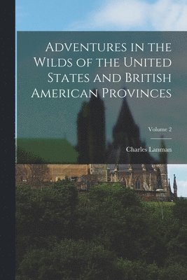 Charles Lanman - Adventures in the Wilds of the United States and British American Provinces; Volume 2, Häftad. Tillgänglighet: Lägg i varukorg