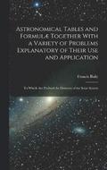 Astronomical Tables and Formul Together With a Variety of Problems Explanatory of Their Use and Application