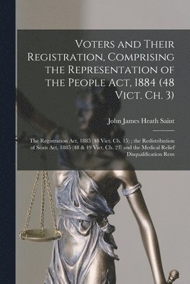 John James Heath Saint - Voters and Their Registration, Comprising the Representation of the People Act, 1884 (48 Vict. Ch. 3); the Registration Act, 1885 (48 Vict. Ch. 15); the Redistribution of Seats Act, 1885 (48 & 49 Vict. Ch. 23) and the Medical Relief Disqualification Rem, Häftad