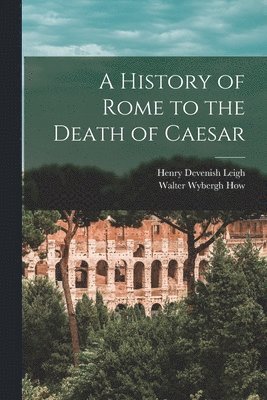Walter Wybergh How, Henry Devenish Leigh - History of Rome to the Death of Caesar, Häftad