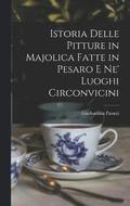 Istoria Delle Pitture in Majolica Fatte in Pesaro E Ne' Luoghi Circonvicini