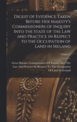 Digest of Evidence Taken Before Her Majesty's Commissioners of Inquiry Into the State of the Law and Practice in Respect to the Occupation of Land in Ireland; Volume 2, Inbunden