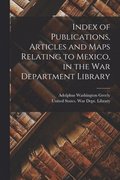 Index of Publications, Articles and Maps Relating to Mexico, in the War Department Library