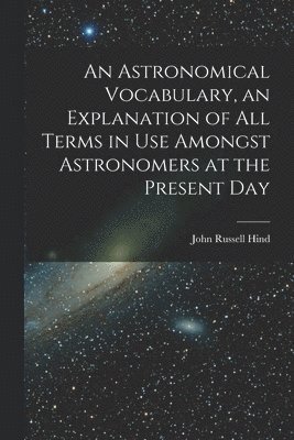 John Russell Hind - Astronomical Vocabulary, an Explanation of All Terms in Use Amongst Astronomers at the Present Day, Häftad
