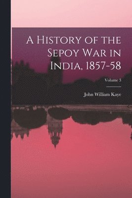 John William Kaye - History of the Sepoy War in India, 1857-58; Volume 3, Häftad