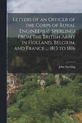 Letters of an Officer of the Corps of Royal Engineers (J. Sperling) From the British Army in Holland, Belgium, and France ... 1813 to 1816