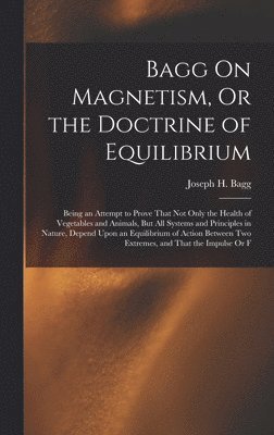 Joseph H Bagg, Joseph H. Bagg - Bagg On Magnetism, Or the Doctrine of Equilibrium, Inbunden