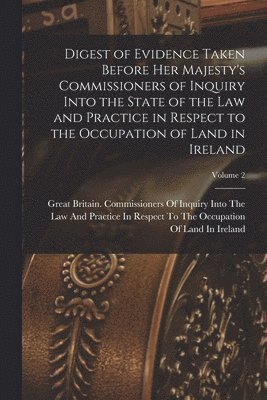Great Britain Commissioners of Inquiry - Digest of Evidence Taken Before Her Majesty's Commissioners of Inquiry Into the State of the Law and Practice in Respect to the Occupation of Land in Ireland; Volume 2, Häftad